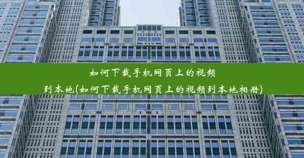 如何下载手机网页上的视频到本地(如何下载手机网页上的视频到本地相册)