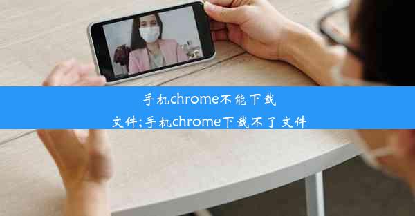 手机chrome不能下载文件;手机chrome下载不了文件