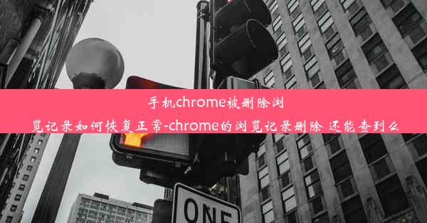 手机chrome被删除浏览记录如何恢复正常-chrome的浏览记录删除 还能查到么