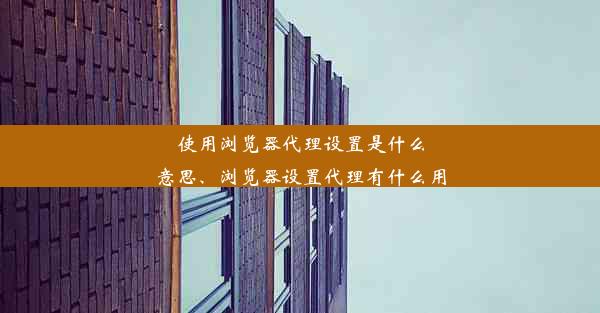 使用浏览器代理设置是什么意思、浏览器设置代理有什么用