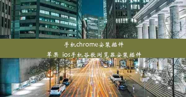 手机chrome安装插件 苹果_ios手机谷歌浏览器安装插件