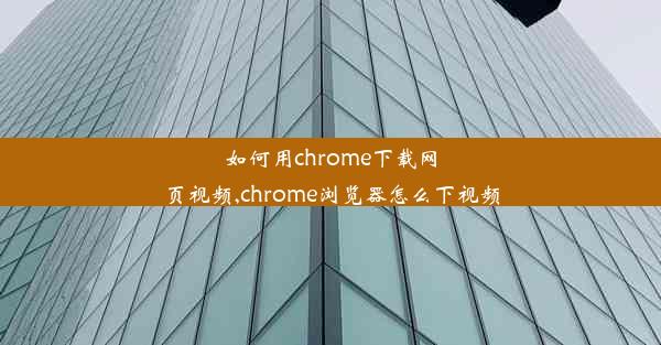 如何用chrome下载网页视频,chrome浏览器怎么下视频