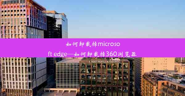 如何卸载掉microsoft edge—如何卸载掉360浏览器