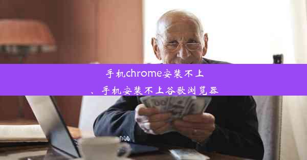 手机chrome安装不上、手机安装不上谷歌浏览器