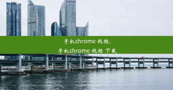 手机chrome 视频,手机chrome 视频 下载