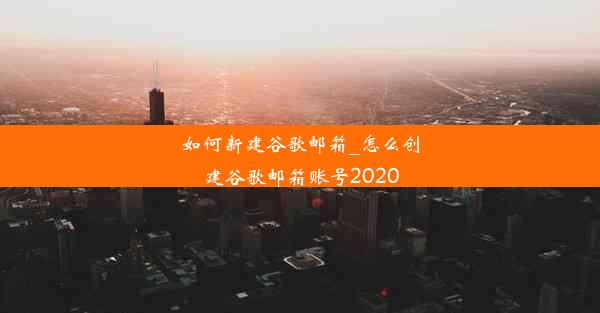 如何新建谷歌邮箱_怎么创建谷歌邮箱账号2020