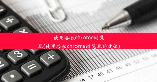 使用谷歌chrome浏览器(使用谷歌chrome浏览器的建议)