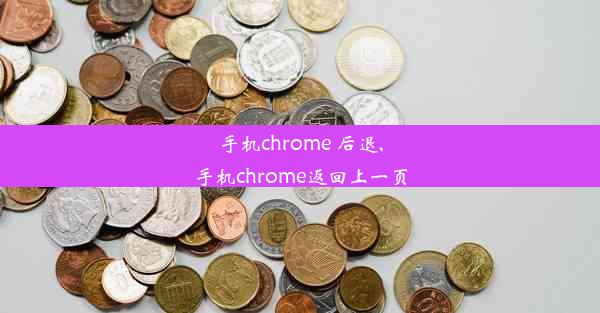 手机chrome 后退,手机chrome返回上一页