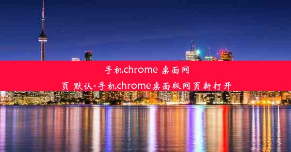 手机chrome 桌面网页 默认-手机chrome桌面版网页新打开