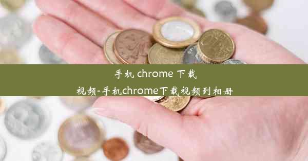 手机 chrome 下载视频-手机chrome下载视频到相册