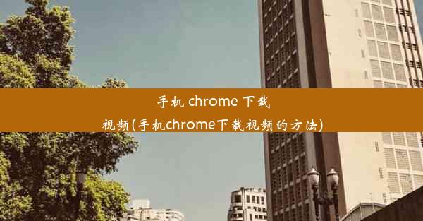 手机 chrome 下载视频(手机chrome下载视频的方法)