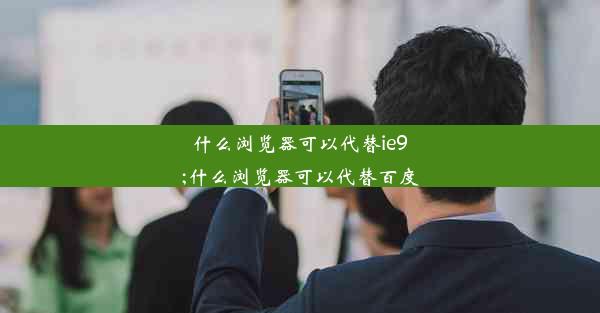 什么浏览器可以代替ie9;什么浏览器可以代替百度