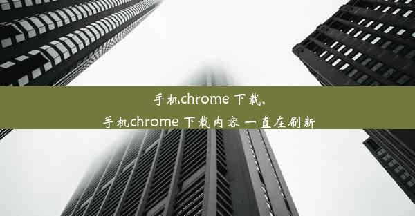 手机chrome 下载,手机chrome 下载内容 一直在刷新