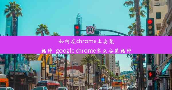 如何在chrome上安装插件_google chrome怎么安装插件