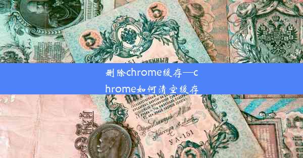 删除chrome缓存—chrome如何清空缓存