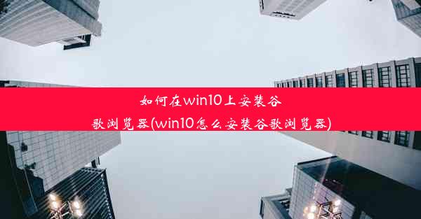 如何在win10上安装谷歌浏览器(win10怎么安装谷歌浏览器)