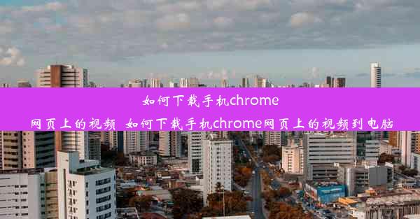 如何下载手机chrome网页上的视频_如何下载手机chrome网页上的视频到电脑