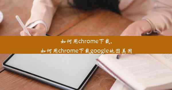 如何用chrome下载,如何用chrome下载google地图美国