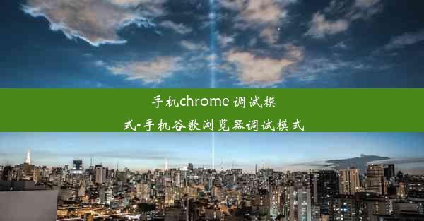 手机chrome 调试模式-手机谷歌浏览器调试模式