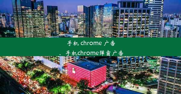 手机 chrome 广告、手机chrome弹窗广告