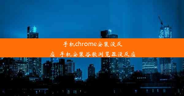 手机chrome安装没反应_手机安装谷歌浏览器没反应