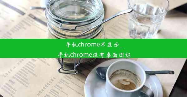 手机chrome不显示_手机chrome没有桌面图标