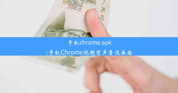 手机chrome apk;手机Chrome视频有声音没画面