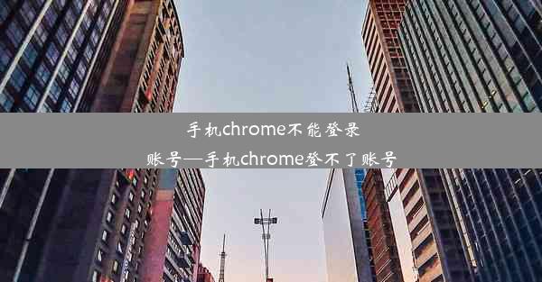 手机chrome不能登录账号—手机chrome登不了账号