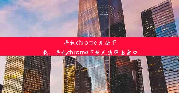 手机chrome 无法下载、手机chrome下载无法弹出窗口