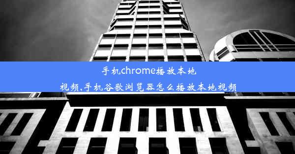 手机chrome播放本地视频,手机谷歌浏览器怎么播放本地视频