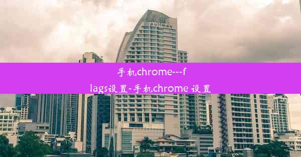 手机chrome---flags设置-手机chrome 设置