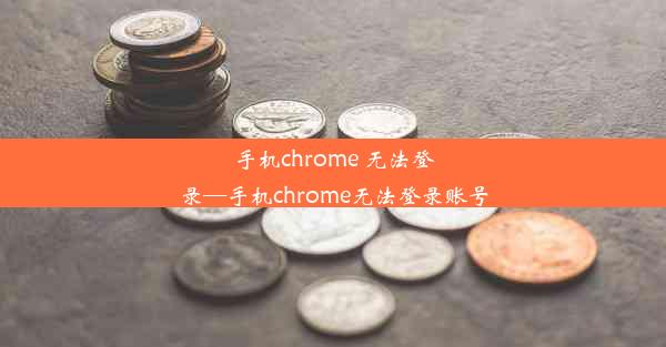 手机chrome 无法登录—手机chrome无法登录账号