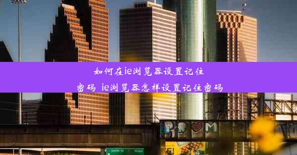 如何在ie浏览器设置记住密码_ie浏览器怎样设置记住密码