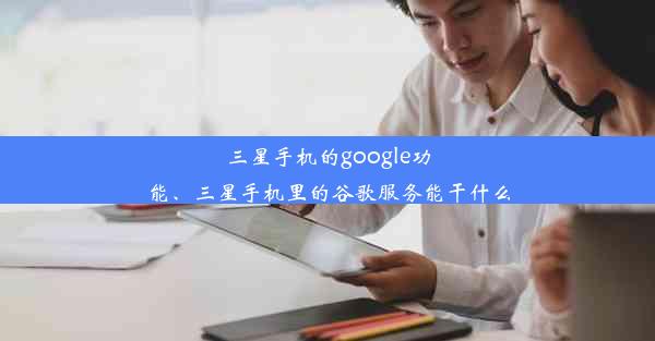 三星手机的google功能、三星手机里的谷歌服务能干什么