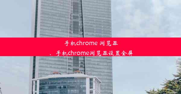 手机chrome 浏览器、手机chrome浏览器设置全屏