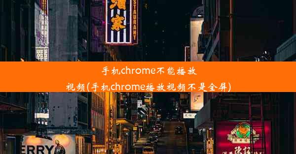 手机chrome不能播放视频(手机chrome播放视频不是全屏)