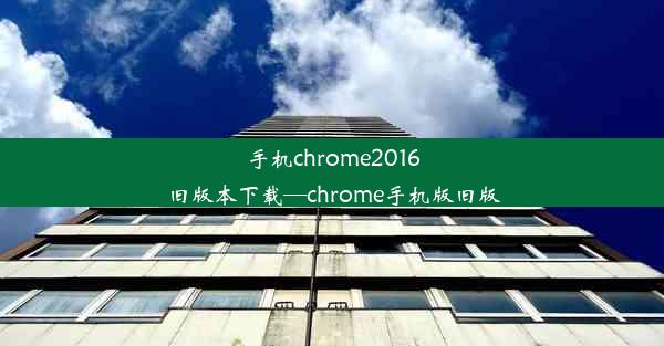 手机chrome2016旧版本下载—chrome手机版旧版