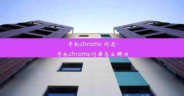 手机chrome 闪退-手机chrome闪屏怎么解决