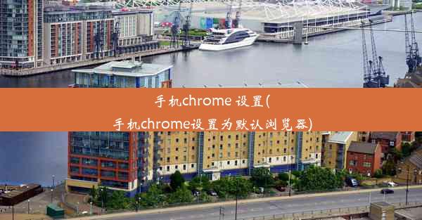 手机chrome 设置(手机chrome设置为默认浏览器)