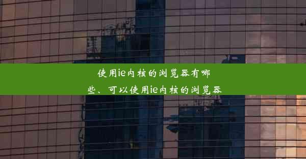 使用ie内核的浏览器有哪些、可以使用ie内核的浏览器