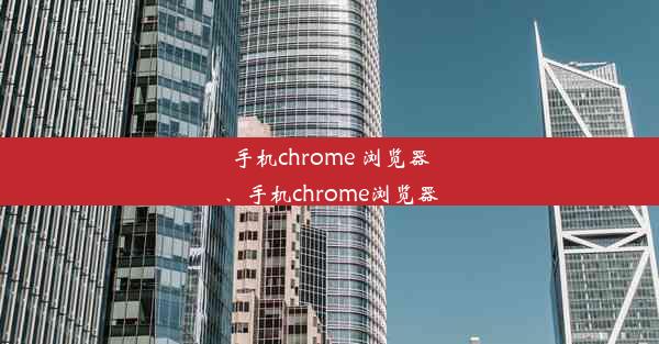 手机chrome 浏览器、手机chrome浏览器