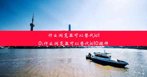 什么浏览器可以替代ie10;什么浏览器可以替代ie10插件