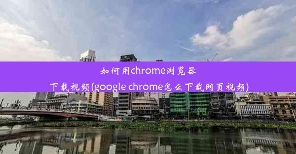 如何用chrome浏览器下载视频(google chrome怎么下载网页视频)