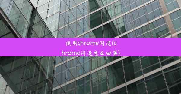 使用chrome闪退(chrome闪退怎么回事)