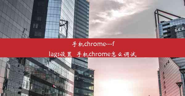 手机chrome---flags设置_手机chrome怎么调试