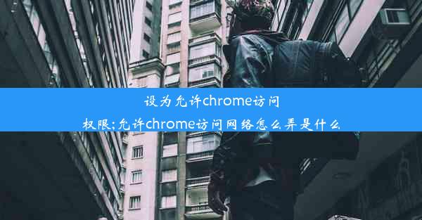 设为允许chrome访问权限;允许chrome访问网络怎么弄是什么