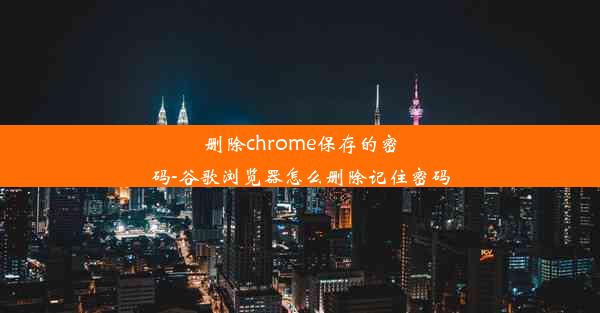 删除chrome保存的密码-谷歌浏览器怎么删除记住密码