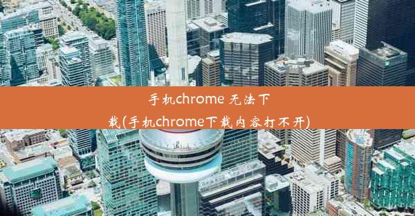 手机chrome 无法下载(手机chrome下载内容打不开)