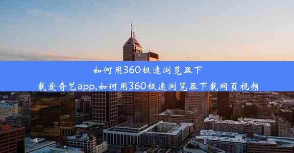 如何用360极速浏览器下载爱奇艺app,如何用360极速浏览器下载网页视频