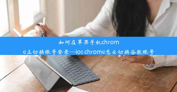 如何在苹果手机chrome上切换账号登录—ios chrome怎么切换谷歌账号